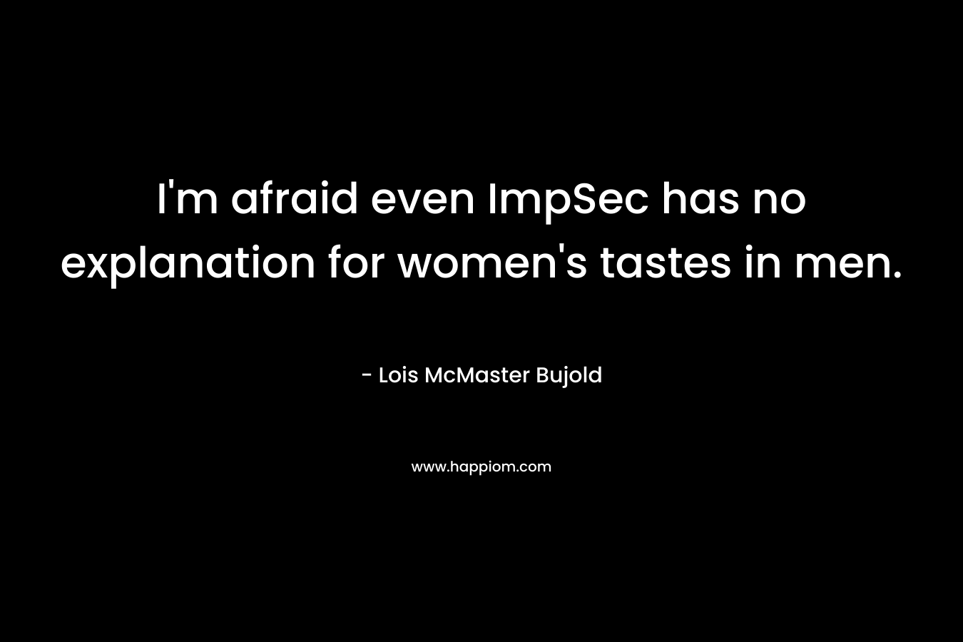 I’m afraid even ImpSec has no explanation for women’s tastes in men. – Lois McMaster Bujold