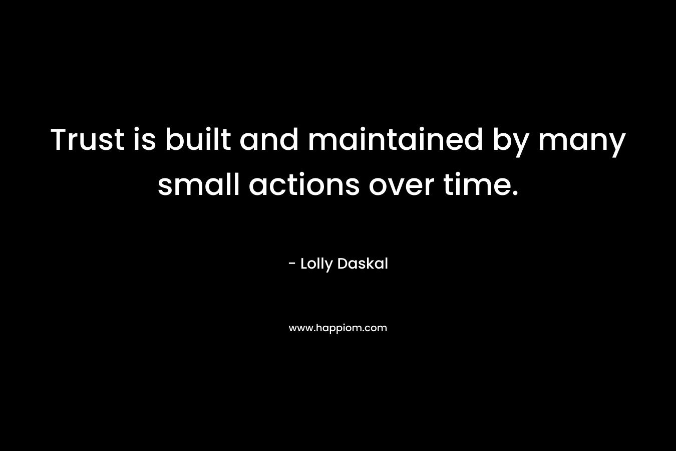 Trust is built and maintained by many small actions over time. – Lolly Daskal