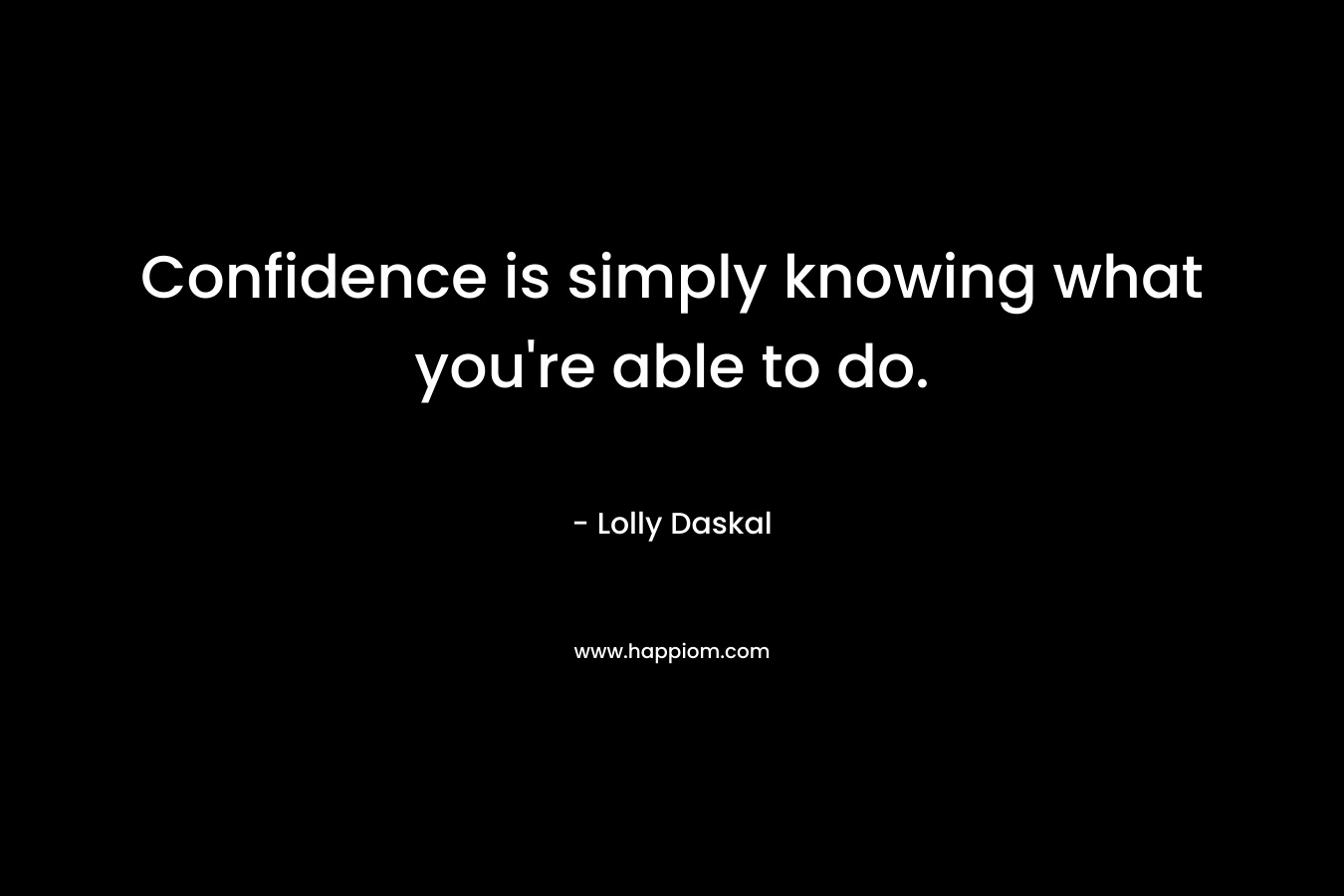 Confidence is simply knowing what you’re able to do. – Lolly Daskal