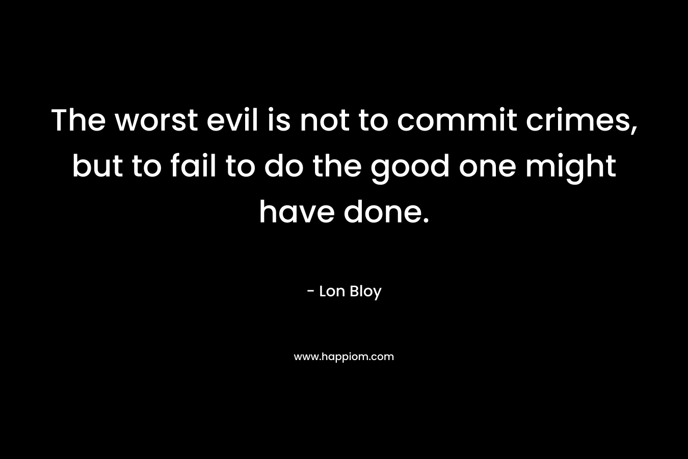 The worst evil is not to commit crimes, but to fail to do the good one might have done.