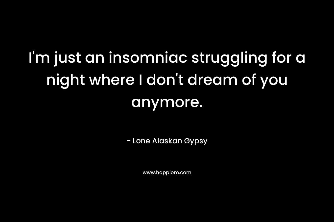 I’m just an insomniac struggling for a night where I don’t dream of you anymore. – Lone Alaskan Gypsy