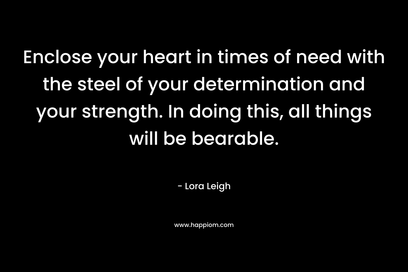 Enclose your heart in times of need with the steel of your determination and your strength. In doing this, all things will be bearable.