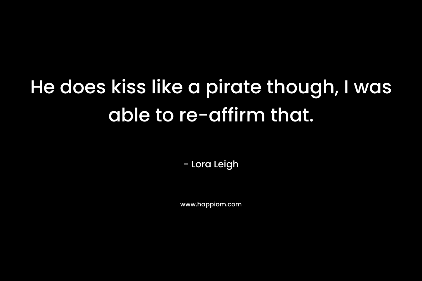 He does kiss like a pirate though, I was able to re-affirm that.