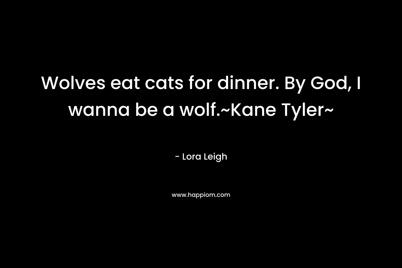 Wolves eat cats for dinner. By God, I wanna be a wolf.~Kane Tyler~ – Lora Leigh