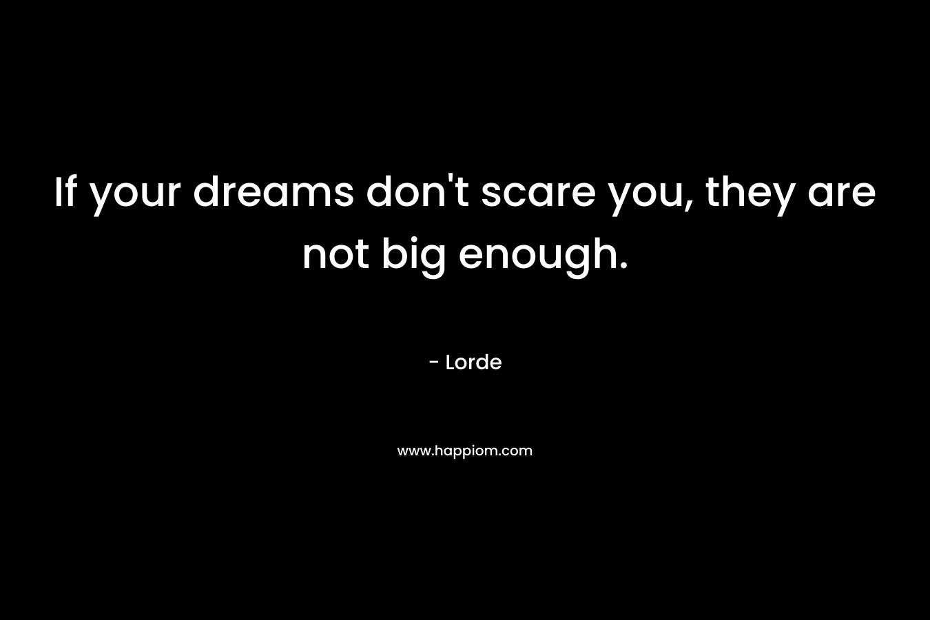 If your dreams don’t scare you, they are not big enough. – Lorde