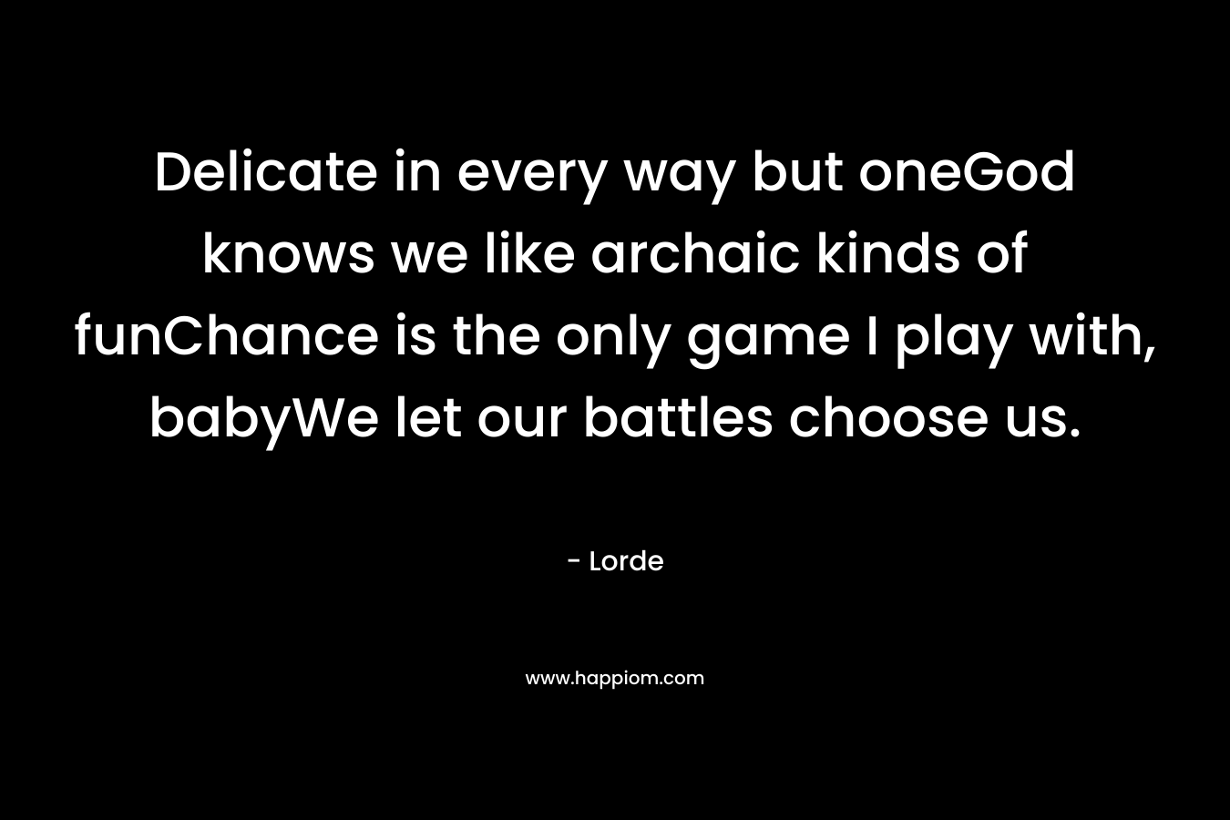 Delicate in every way but oneGod knows we like archaic kinds of funChance is the only game I play with, babyWe let our battles choose us.