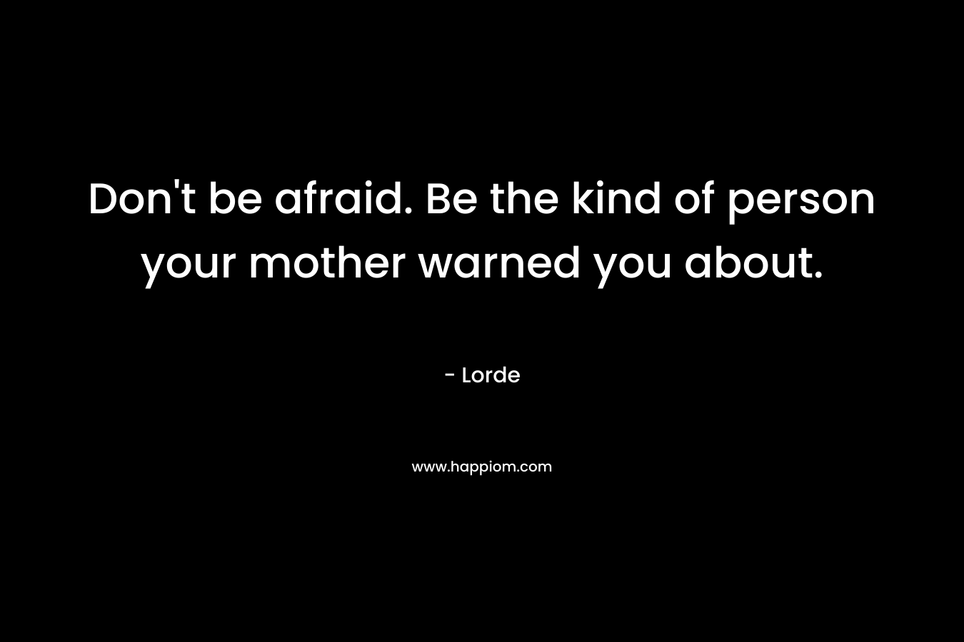 Don't be afraid. Be the kind of person your mother warned you about.