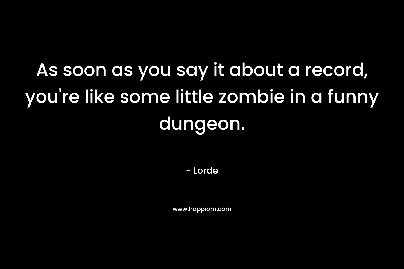 As soon as you say it about a record, you're like some little zombie in a funny dungeon.