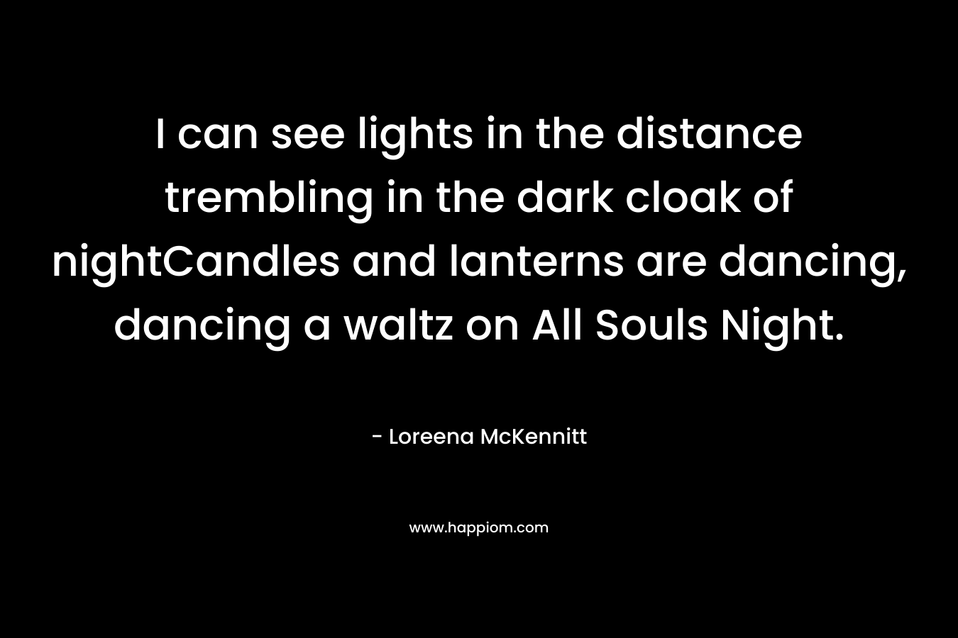 I can see lights in the distance trembling in the dark cloak of nightCandles and lanterns are dancing, dancing a waltz on All Souls Night. – Loreena McKennitt