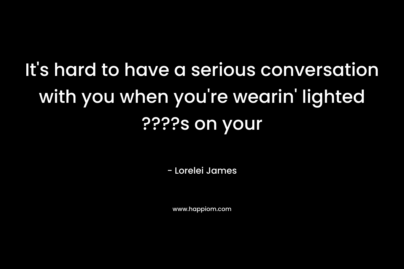 It’s hard to have a serious conversation with you when you’re wearin’ lighted ????s on your  – Lorelei James