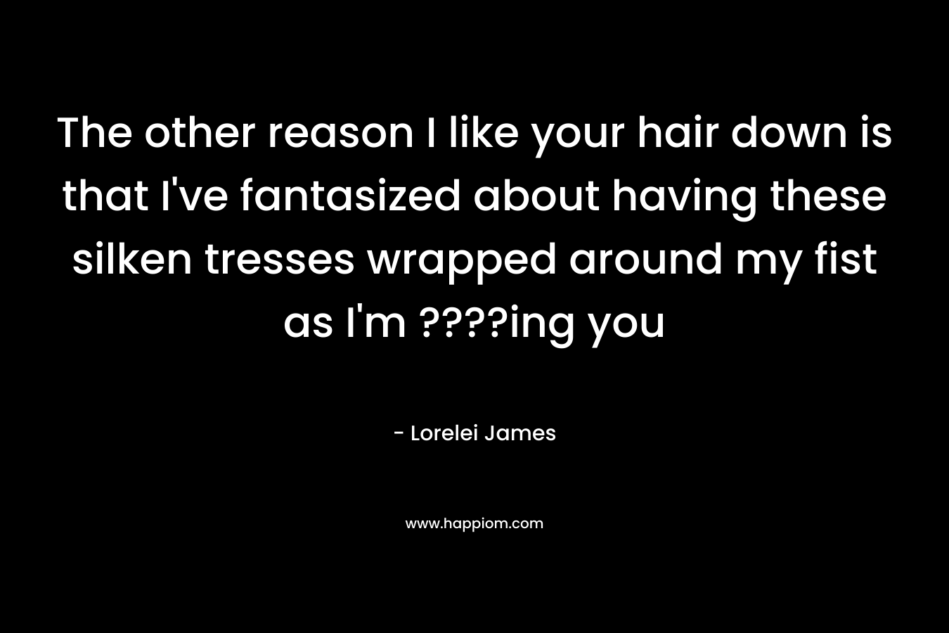 The other reason I like your hair down is that I’ve fantasized about having these silken tresses wrapped around my fist as I’m ????ing you – Lorelei James