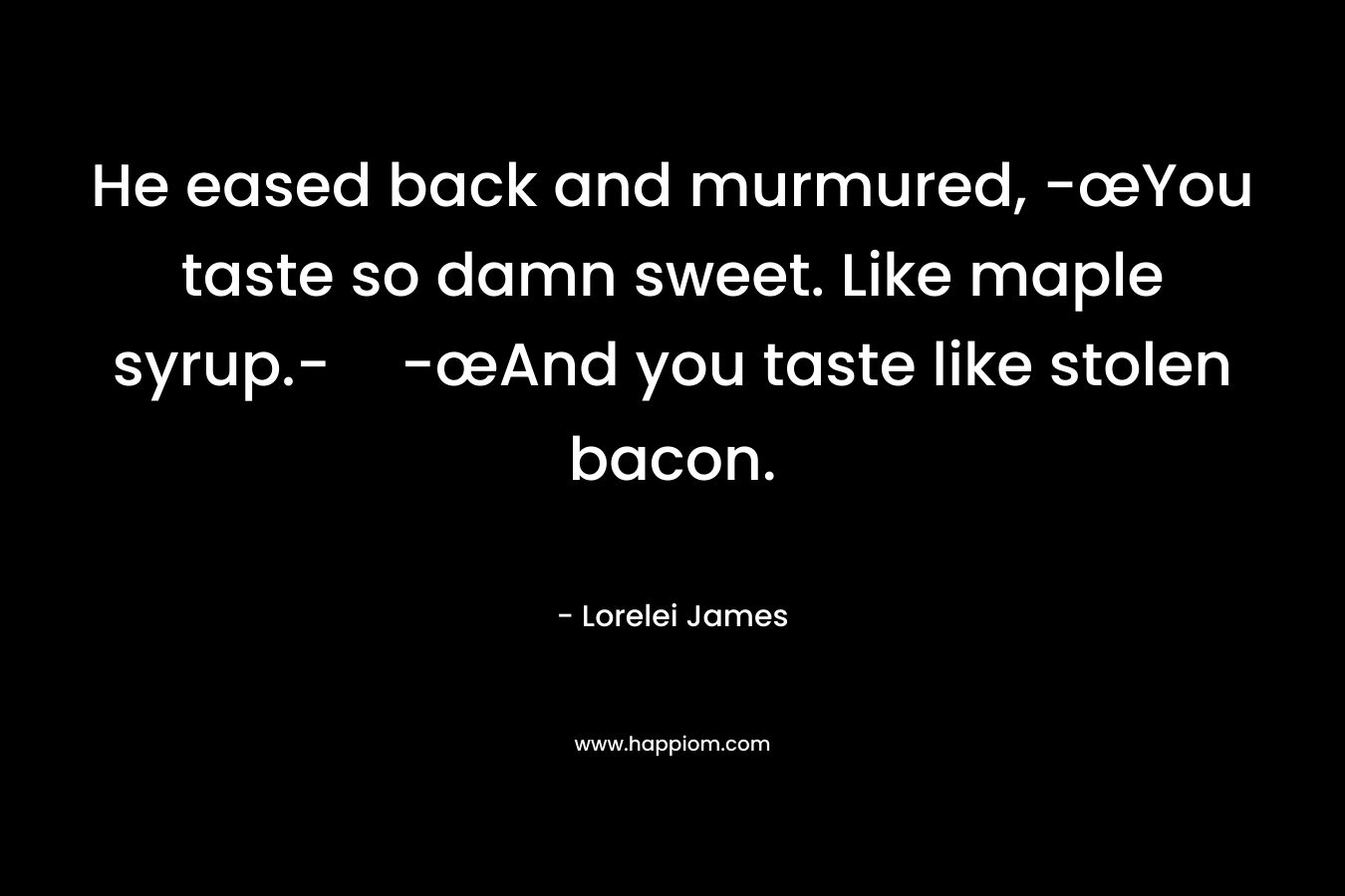 He eased back and murmured, -œYou taste so damn sweet. Like maple syrup.--œAnd you taste like stolen bacon.