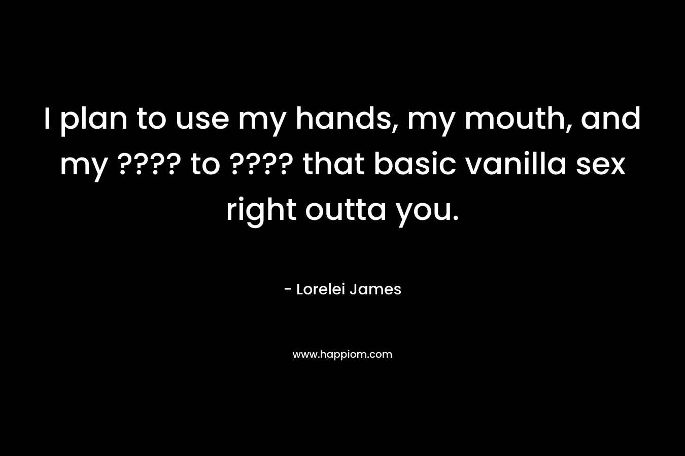I plan to use my hands, my mouth, and my ???? to ???? that basic vanilla sex right outta you. – Lorelei James