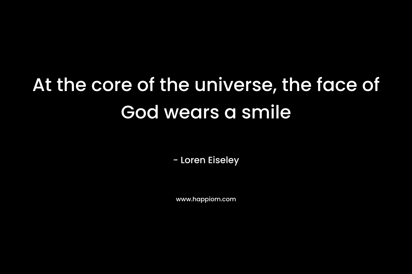 At the core of the universe, the face of God wears a smile – Loren Eiseley