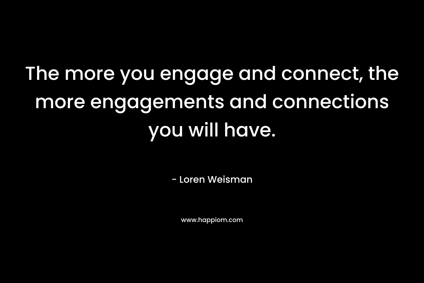 The more you engage and connect, the more engagements and connections you will have. – Loren Weisman