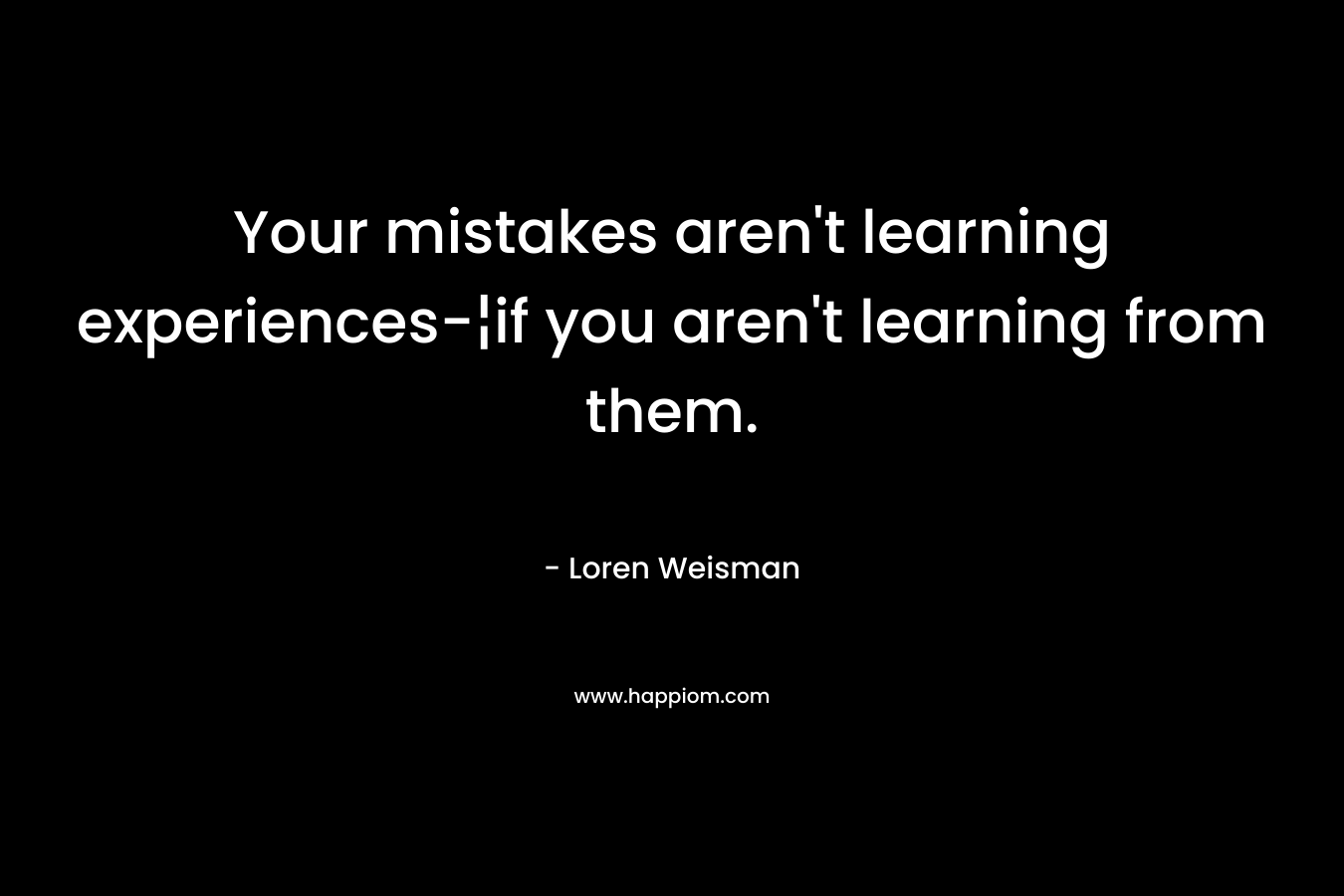 Your mistakes aren't learning experiences-¦if you aren't learning from them.