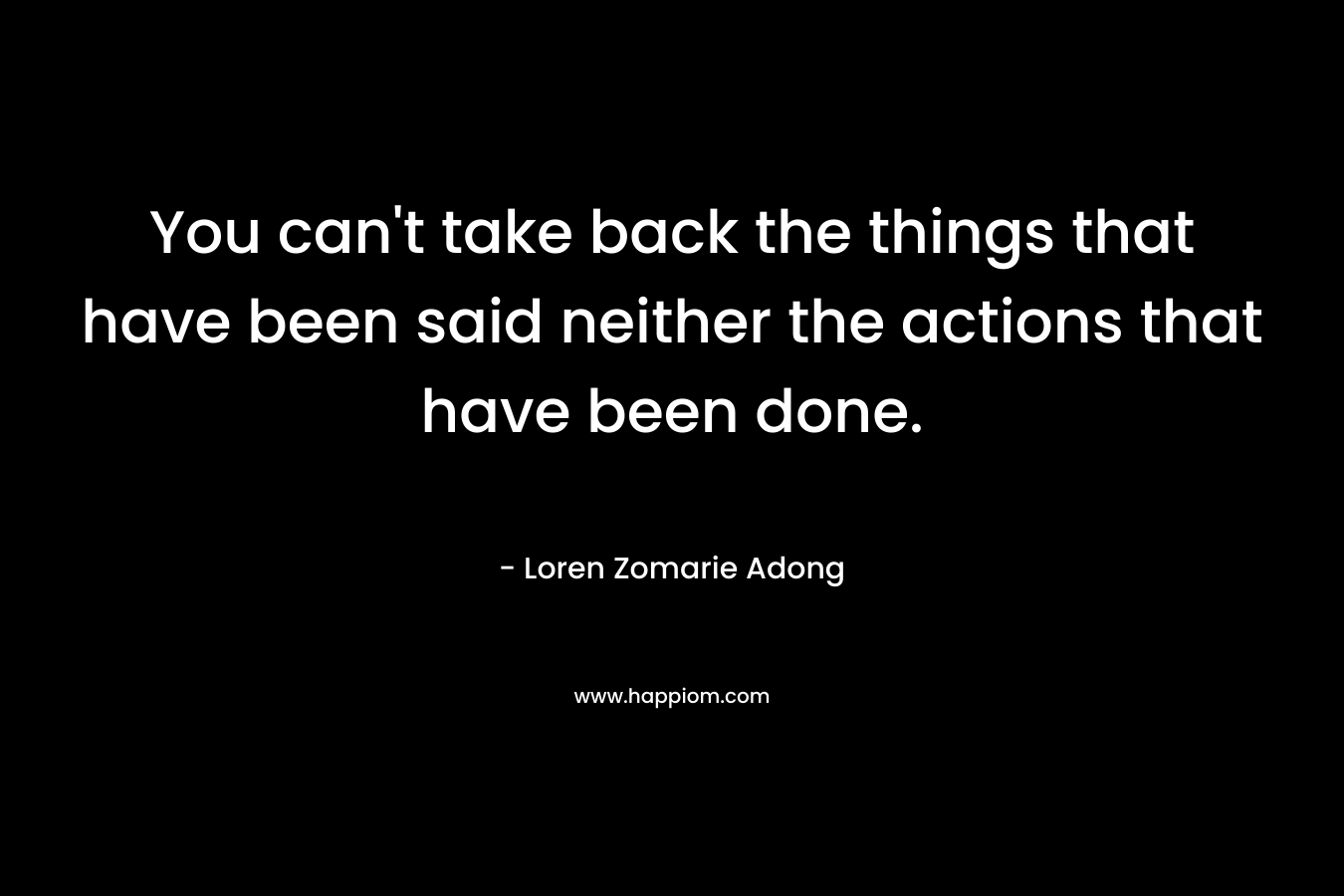 You can’t take back the things that have been said neither the actions that have been done. – Loren Zomarie Adong
