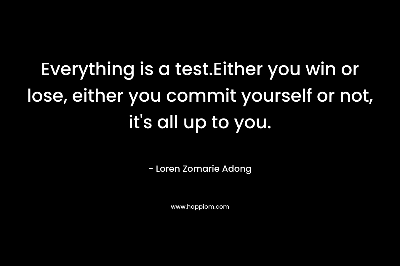 Everything is a test.Either you win or lose, either you commit yourself or not, it's all up to you.