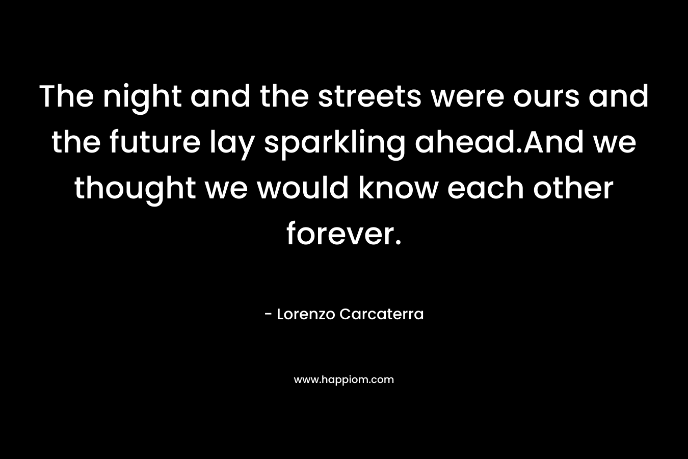 The night and the streets were ours and the future lay sparkling ahead.And we thought we would know each other forever. – Lorenzo Carcaterra