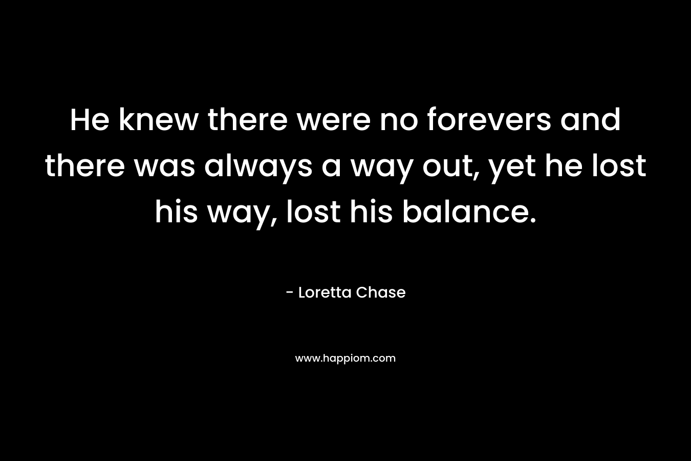 He knew there were no forevers and there was always a way out, yet he lost his way, lost his balance. – Loretta Chase