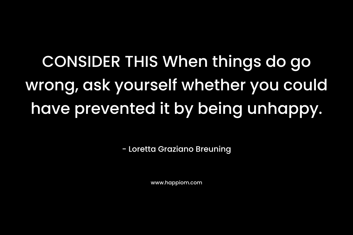 CONSIDER THIS When things do go wrong, ask yourself whether you could have prevented it by being unhappy.