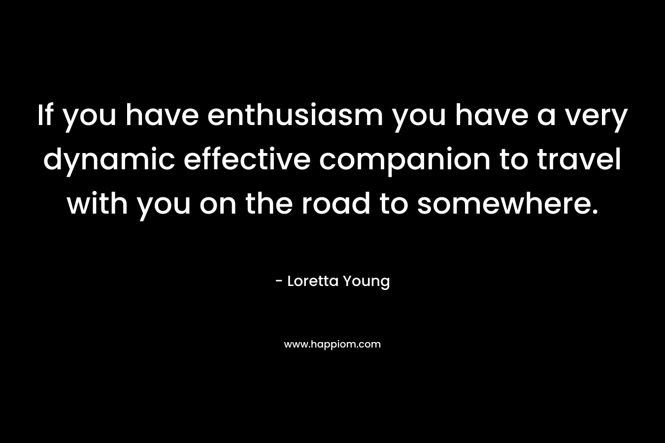 If you have enthusiasm you have a very dynamic effective companion to travel with you on the road to somewhere. – Loretta Young