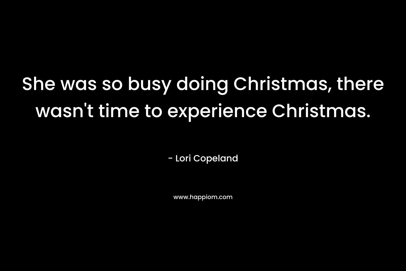 She was so busy doing Christmas, there wasn’t time to experience Christmas. – Lori Copeland