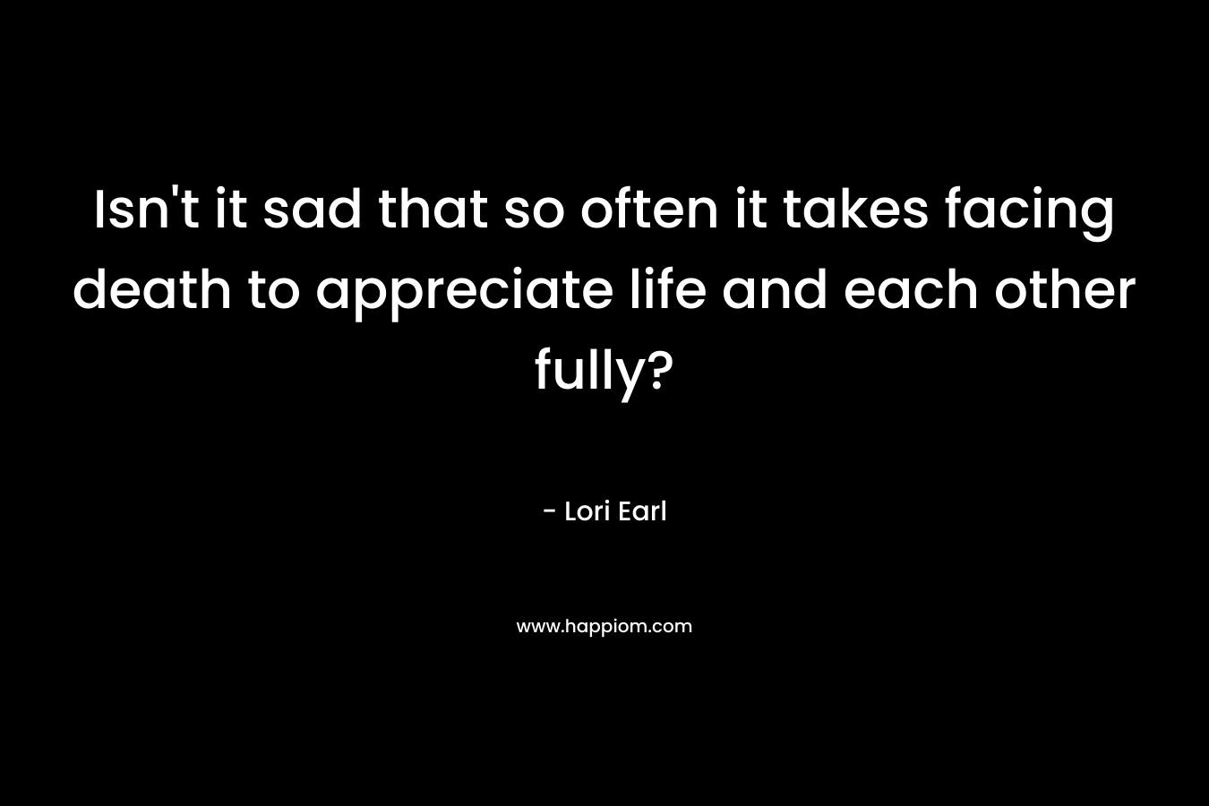 Isn't it sad that so often it takes facing death to appreciate life and each other fully?