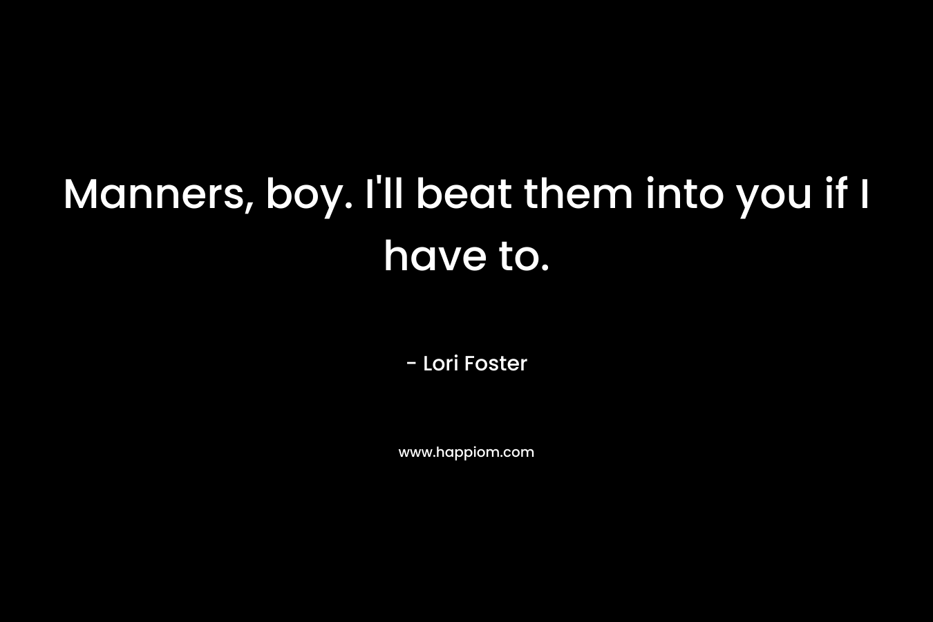 Manners, boy. I'll beat them into you if I have to.