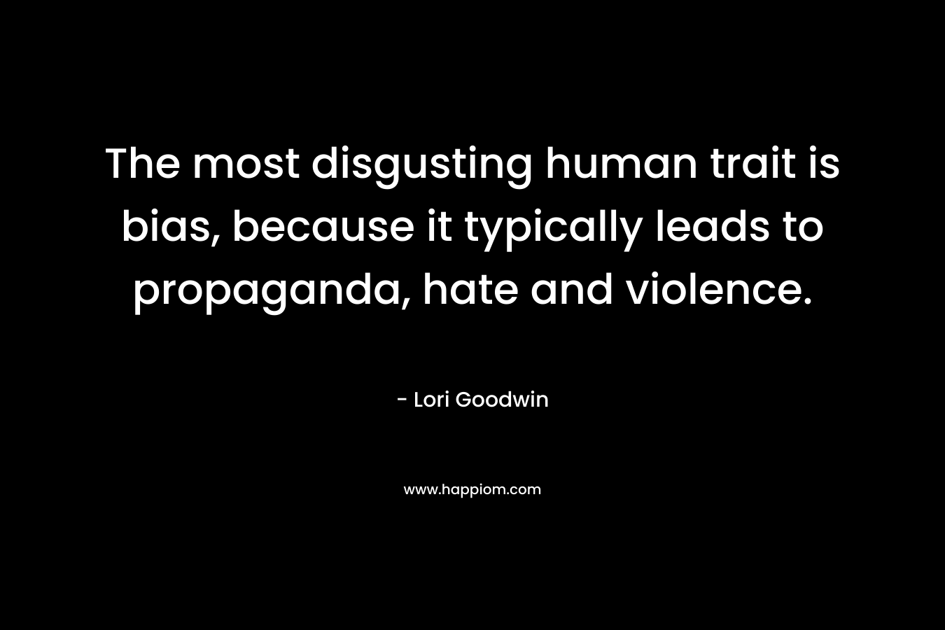 The most disgusting human trait is bias, because it typically leads to propaganda, hate and violence. – Lori Goodwin