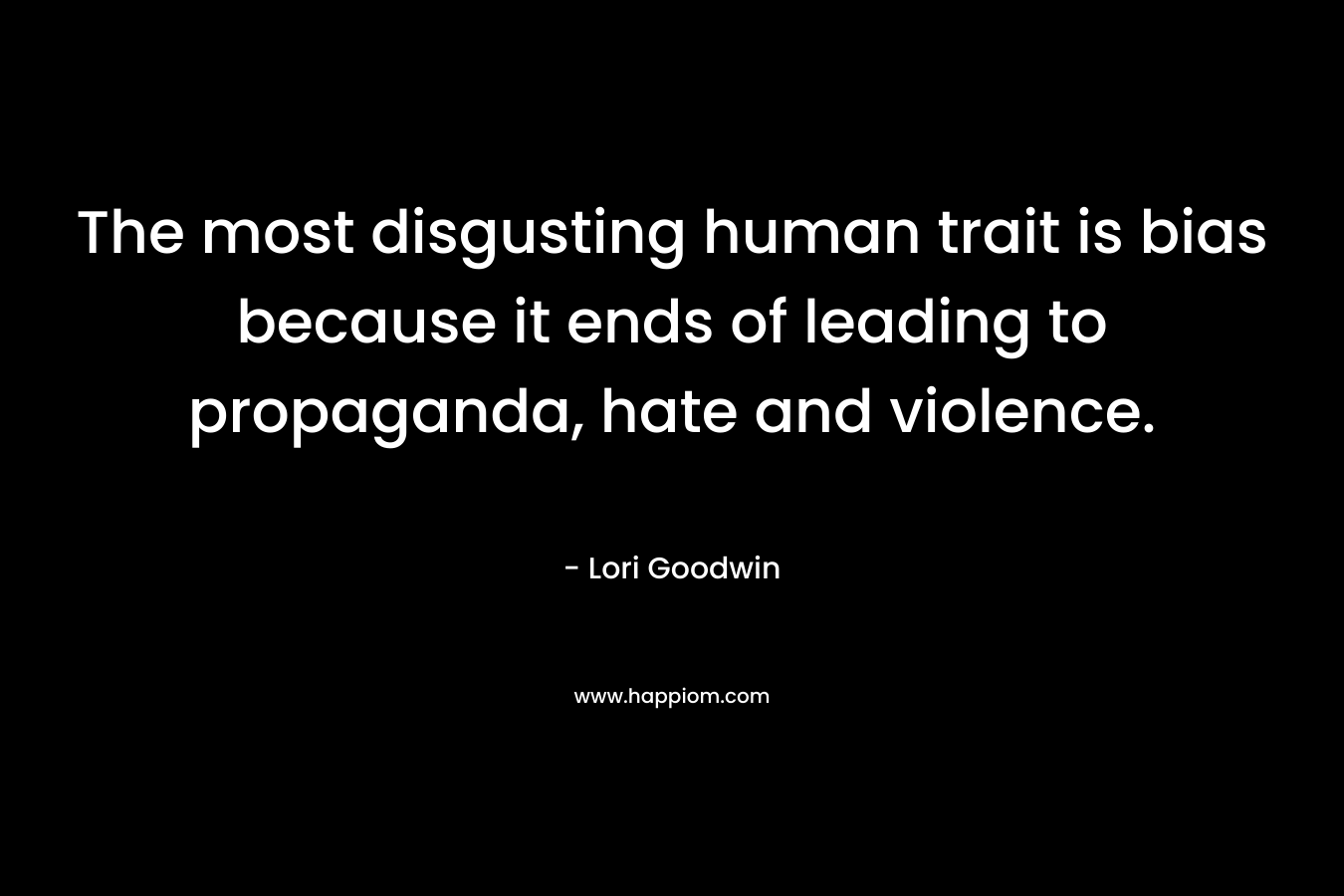 The most disgusting human trait is bias because it ends of leading to propaganda, hate and violence. – Lori Goodwin