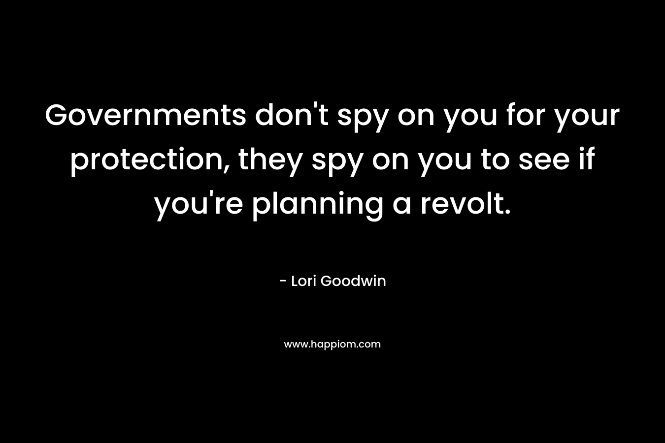 Governments don’t spy on you for your protection, they spy on you to see if you’re planning a revolt. – Lori Goodwin