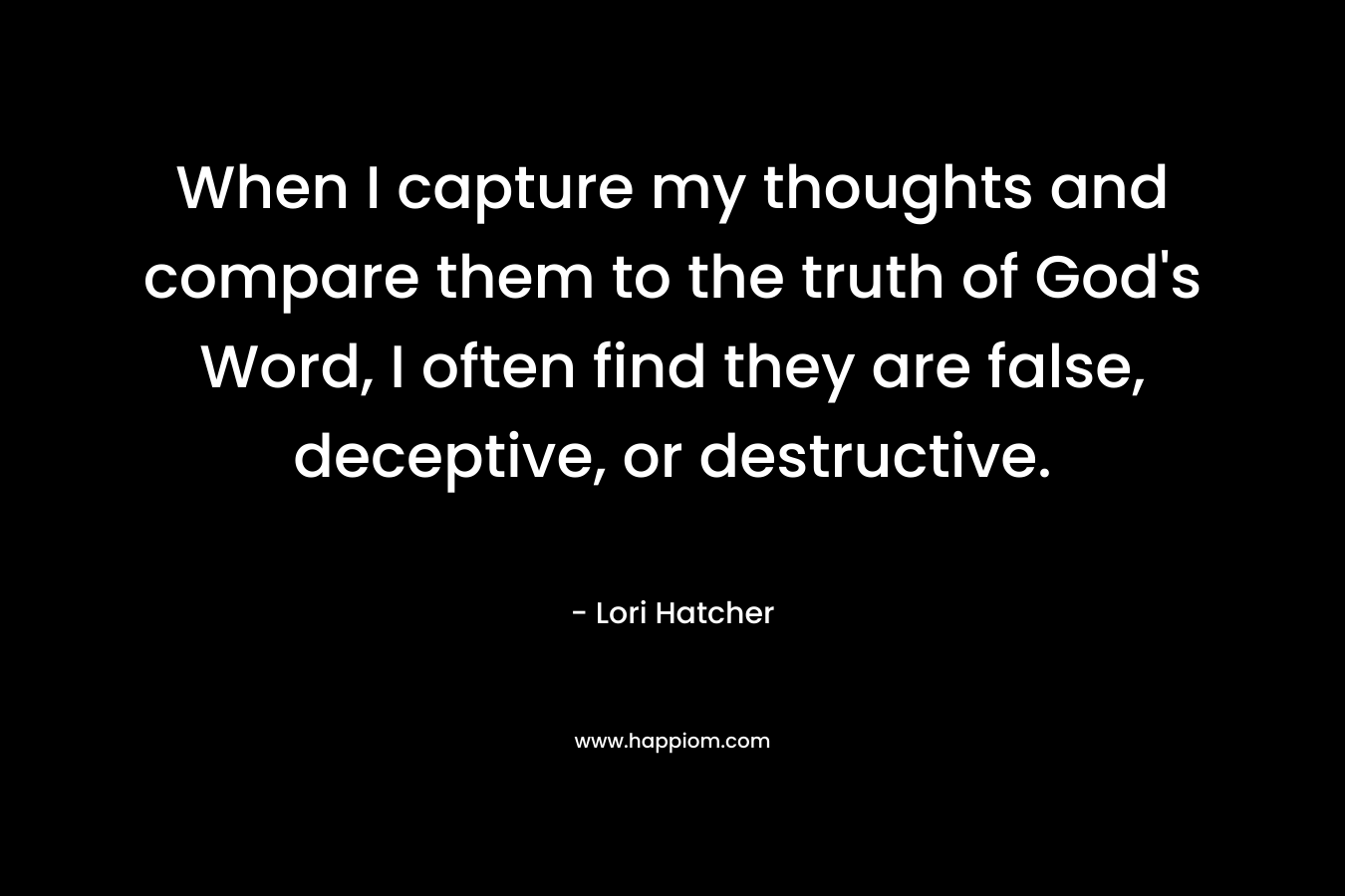 When I capture my thoughts and compare them to the truth of God’s Word, I often find they are false, deceptive, or destructive. – Lori Hatcher