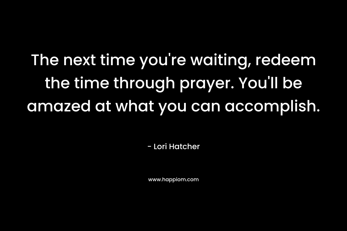 The next time you're waiting, redeem the time through prayer. You'll be amazed at what you can accomplish.