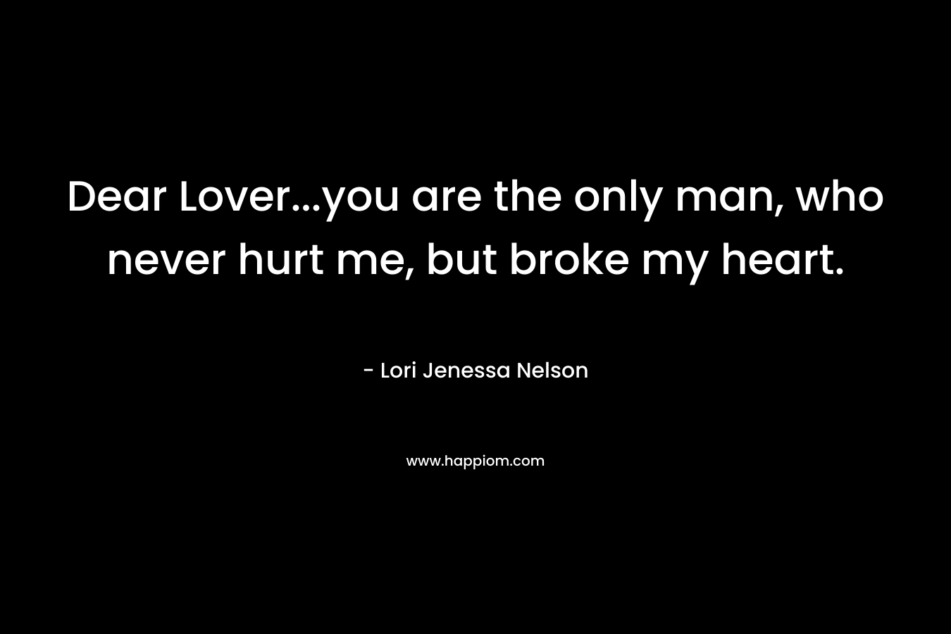 Dear Lover...you are the only man, who never hurt me, but broke my heart.