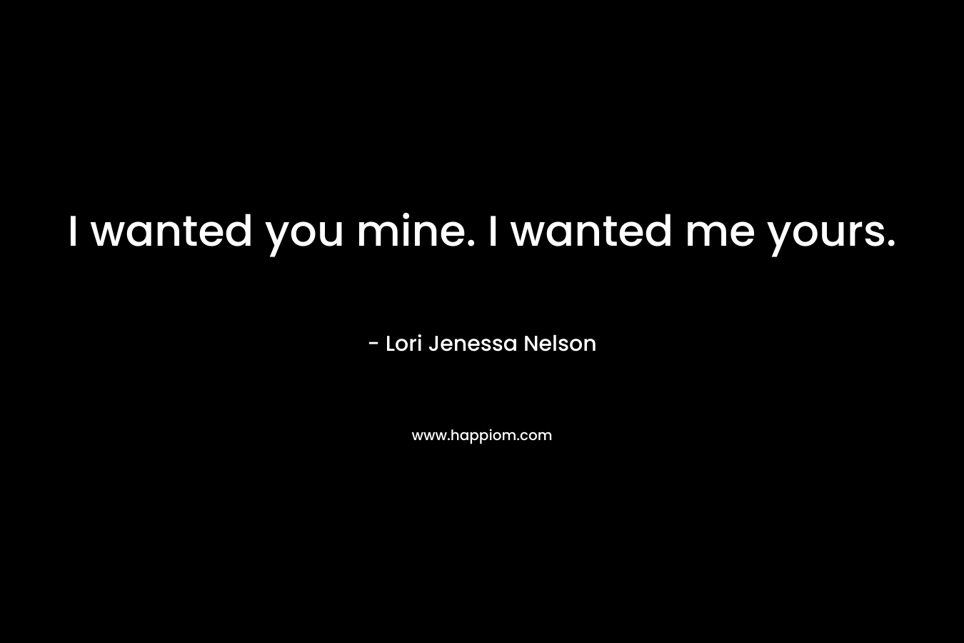 I wanted you mine. I wanted me yours. – Lori Jenessa Nelson