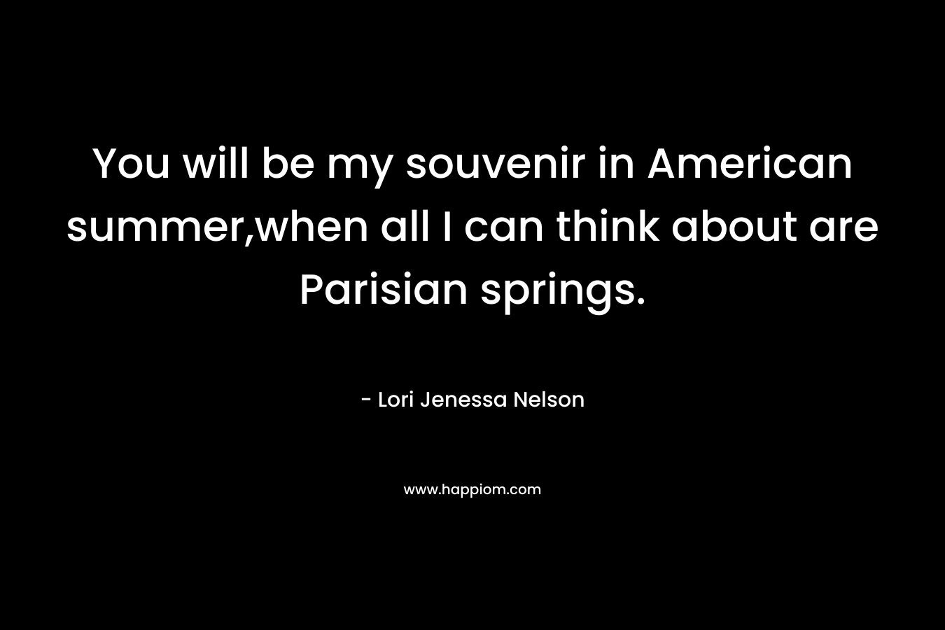You will be my souvenir in American summer,when all I can think about are Parisian springs. – Lori Jenessa Nelson