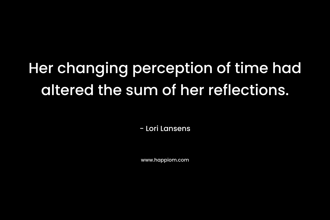Her changing perception of time had altered the sum of her reflections. – Lori Lansens