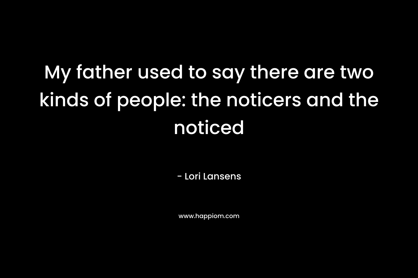 My father used to say there are two kinds of people: the noticers and the noticed