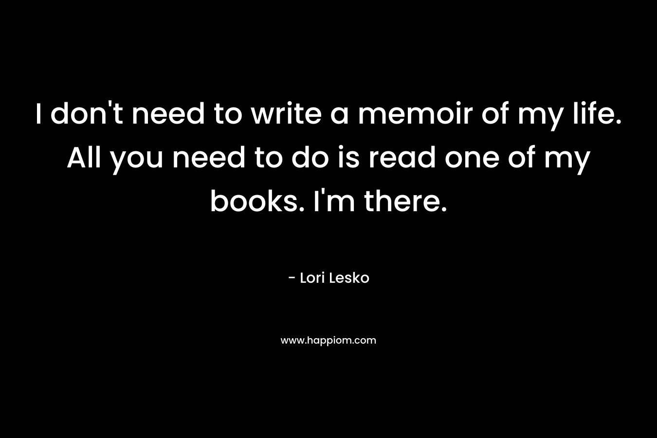 I don't need to write a memoir of my life. All you need to do is read one of my books. I'm there.