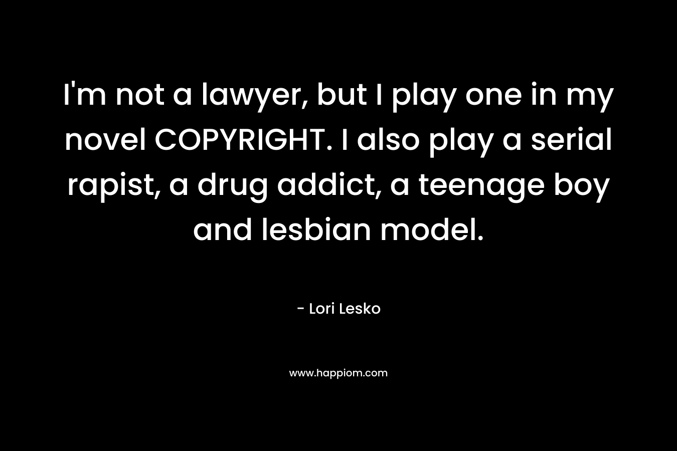 I’m not a lawyer, but I play one in my novel COPYRIGHT. I also play a serial rapist, a drug addict, a teenage boy and lesbian model. – Lori Lesko