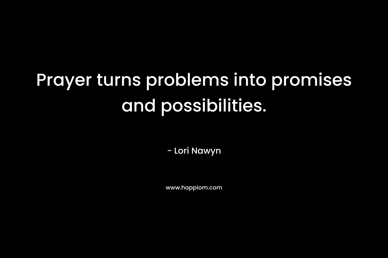 Prayer turns problems into promises and possibilities.