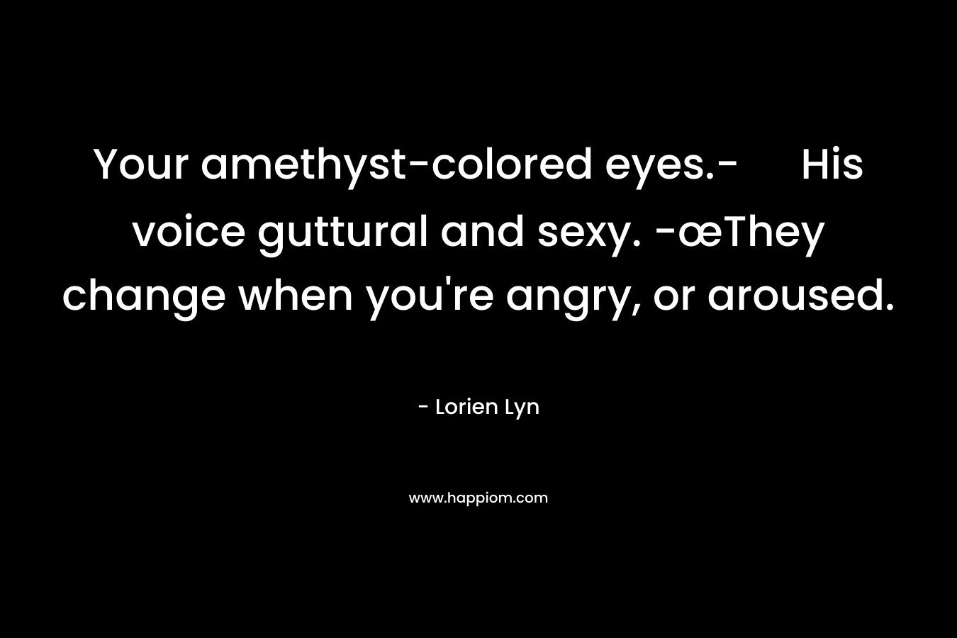 Your amethyst-colored eyes.- His voice guttural and sexy. -œThey change when you're angry, or aroused.