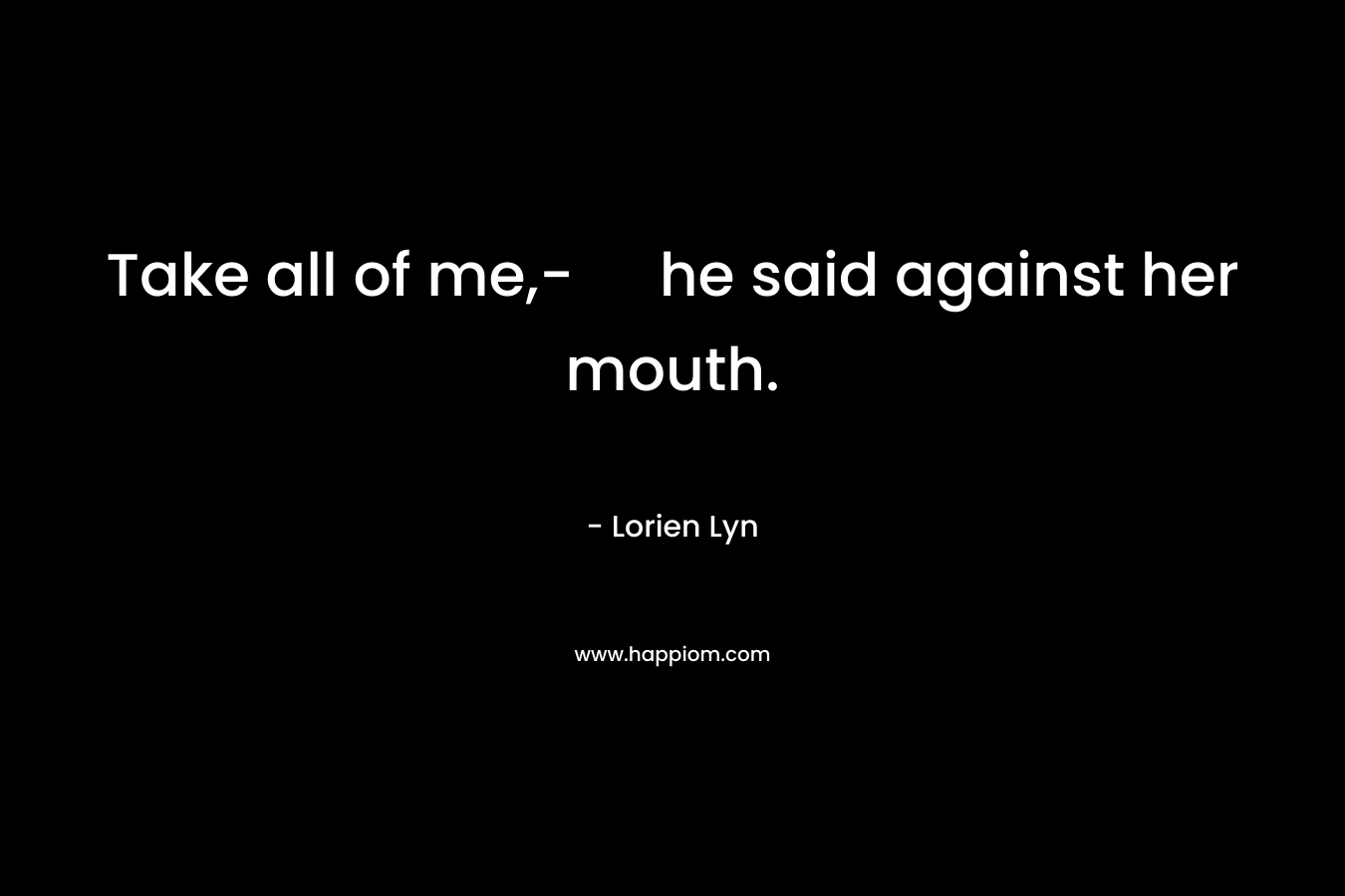 Take all of me,- he said against her mouth. – Lorien Lyn