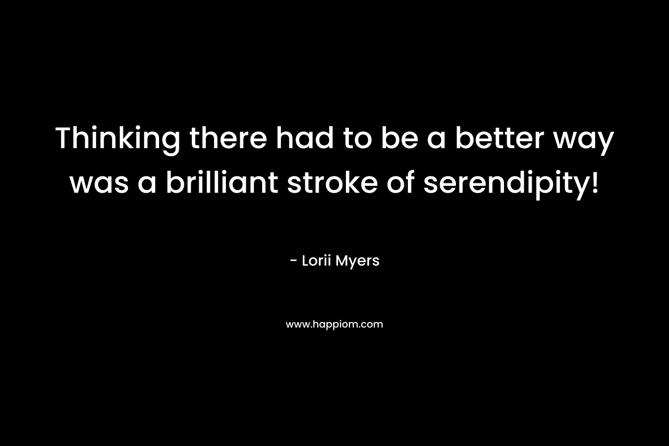 Thinking there had to be a better way was a brilliant stroke of serendipity! – Lorii Myers
