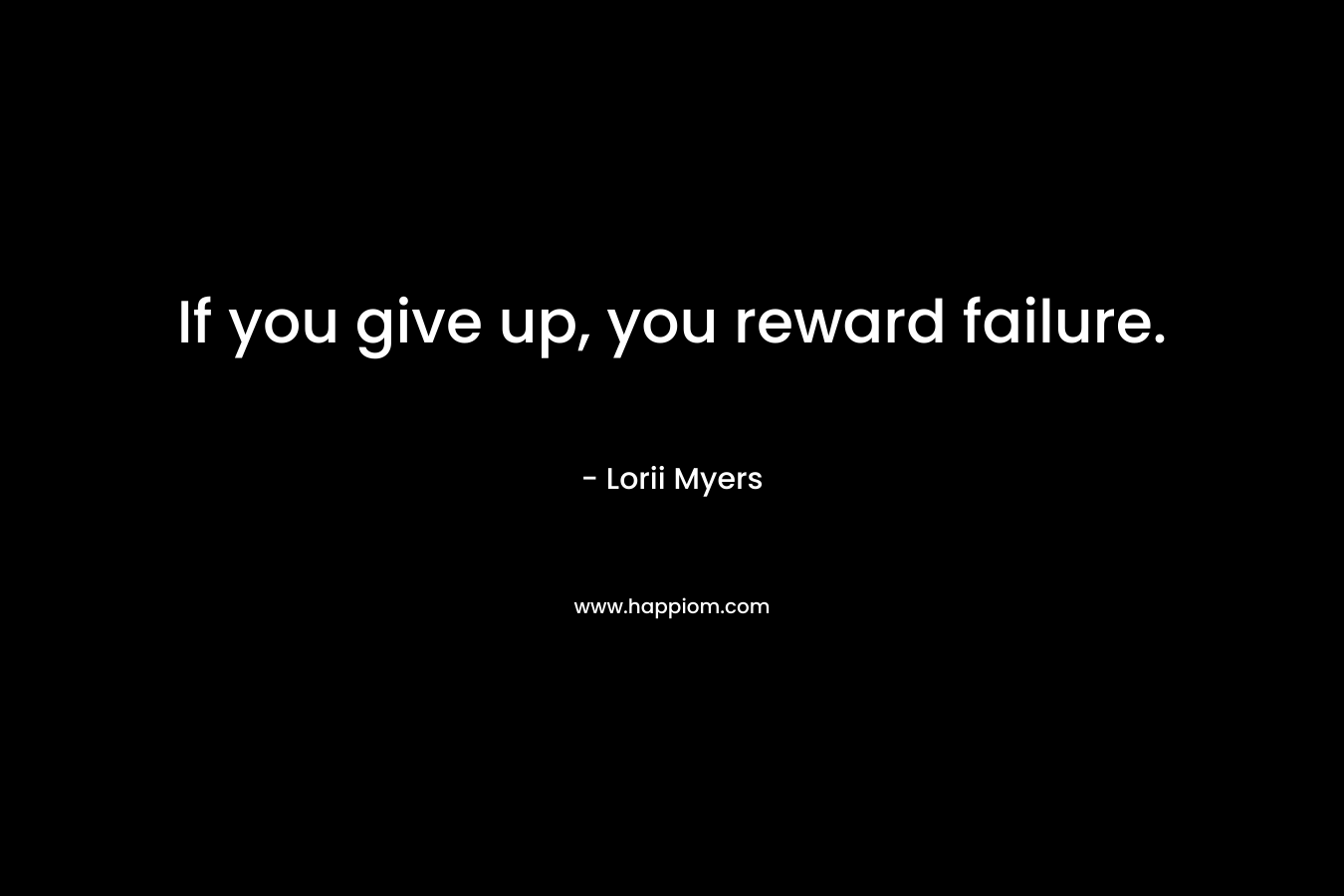 If you give up, you reward failure.