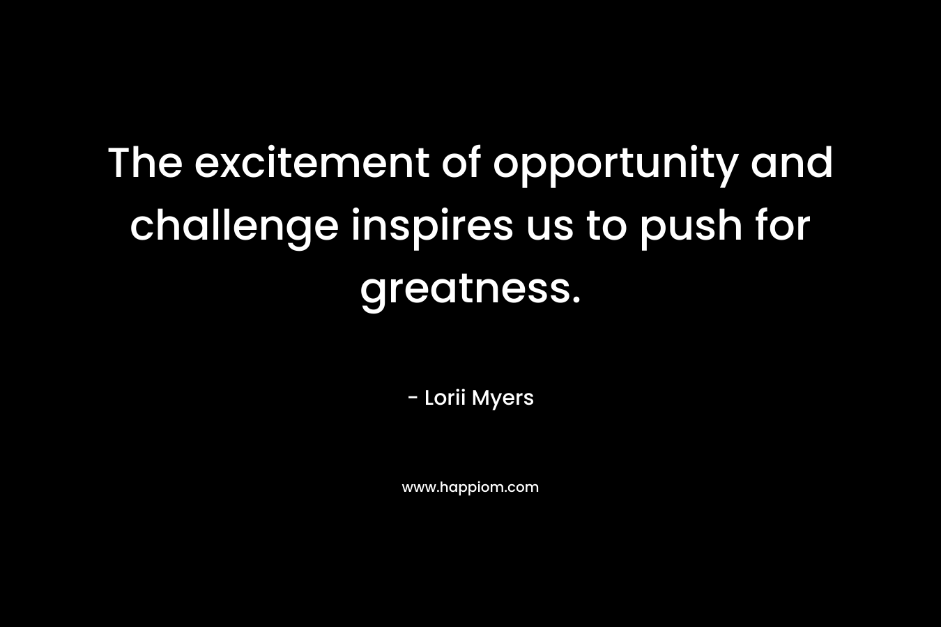 The excitement of opportunity and challenge inspires us to push for greatness. – Lorii Myers