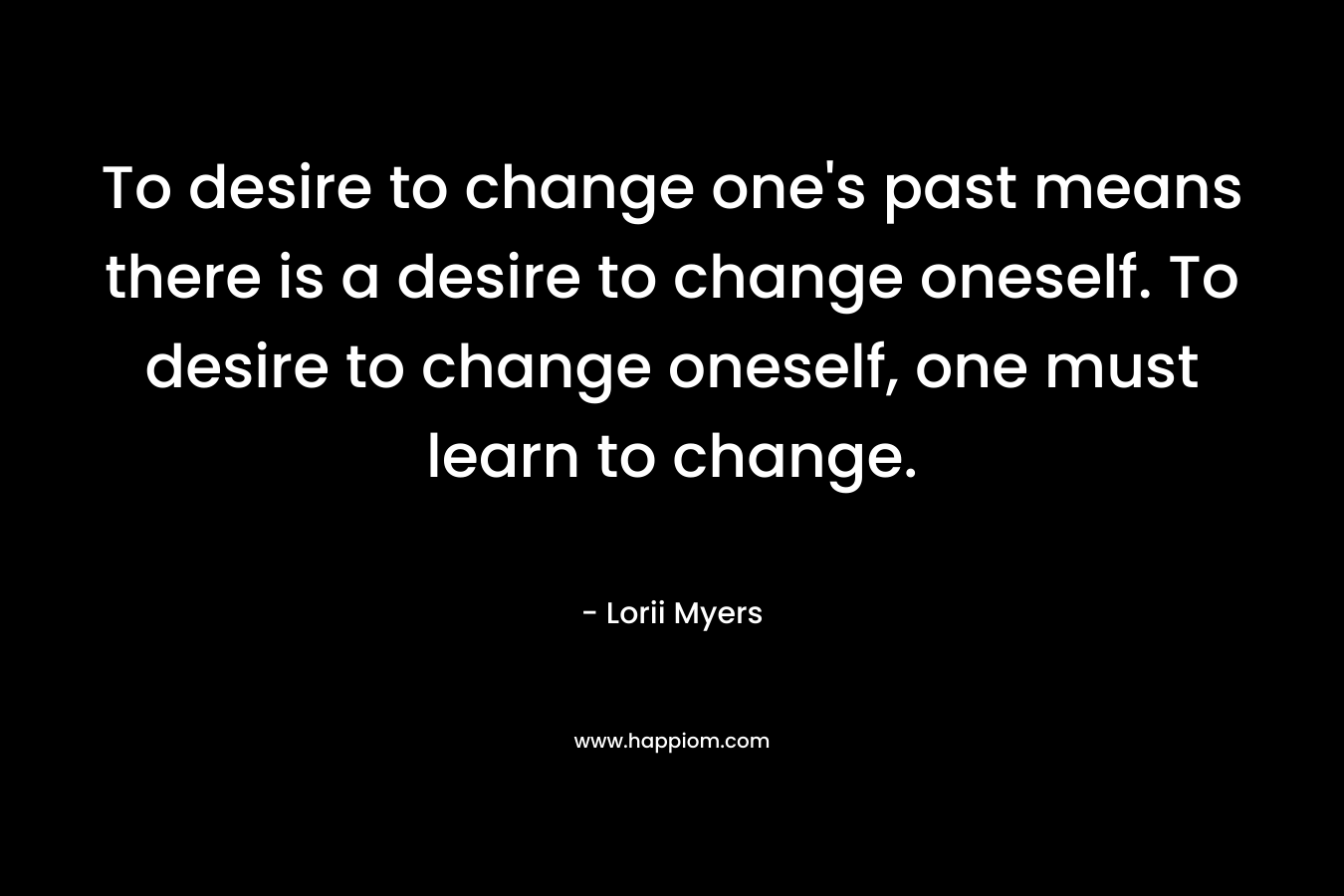 To desire to change one's past means there is a desire to change oneself. To desire to change oneself, one must learn to change.