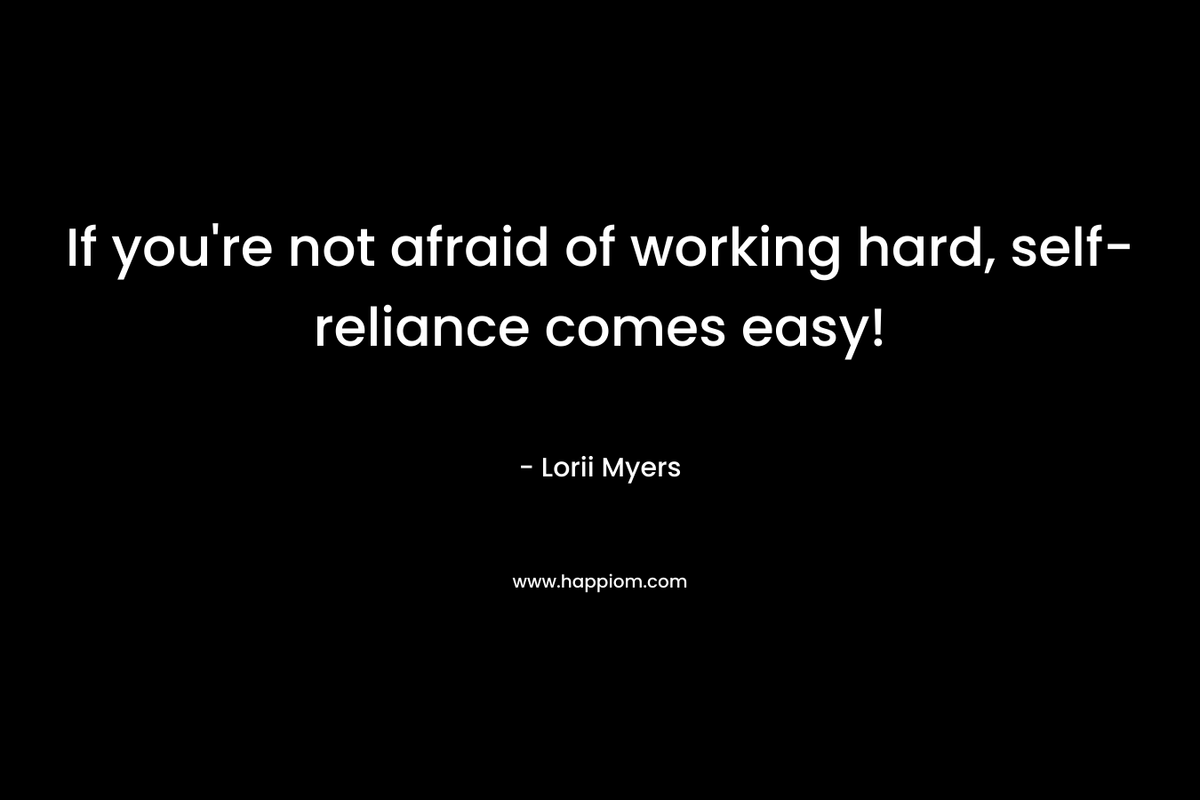 If you’re not afraid of working hard, self-reliance comes easy! – Lorii Myers