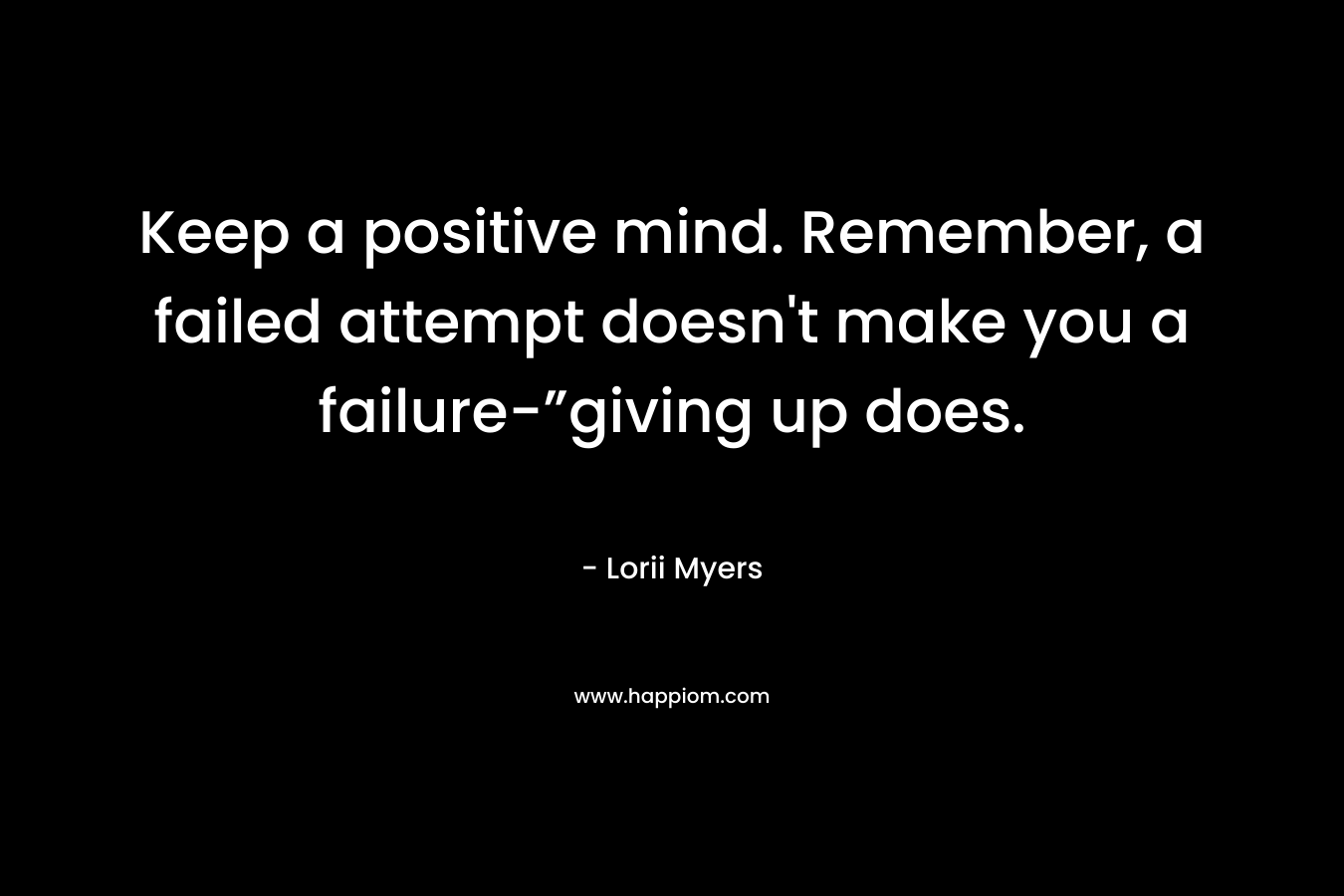 Keep a positive mind. Remember, a failed attempt doesn't make you a failure-”giving up does.